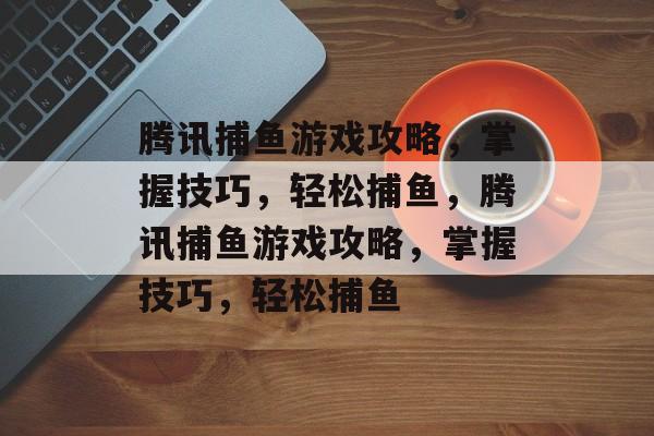 腾讯捕鱼游戏攻略,掌握技巧,轻松捕鱼,腾讯捕鱼游戏攻略,掌握技巧,轻松捕鱼 腾讯捕鱼游戏攻略,掌握技巧,轻松捕鱼,腾讯捕鱼游戏攻略,掌握技巧,轻松捕鱼