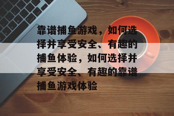 靠谱捕鱼游戏,如何选择并享受安全、有趣的捕鱼体验,如何选择并享受安全、有趣的靠谱捕鱼游戏体验 靠谱捕鱼游戏,如何选择并享受安全、有趣的捕鱼体验,如何选择并享受安全、有趣的靠谱捕鱼游戏体验