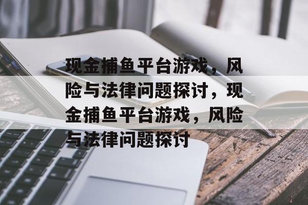 现金捕鱼平台游戏,风险与法律问题探讨,现金捕鱼平台游戏,风险与法律问题探讨 现金捕鱼平台游戏,风险与法律问题探讨,现金捕鱼平台游戏,风险与法律问题探讨