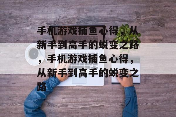 手机游戏捕鱼心得,从新手到高手的蜕变之路,手机游戏捕鱼心得,从新手到高手的蜕变之路 手机游戏捕鱼心得,从新手到高手的蜕变之路,手机游戏捕鱼心得,从新手到高手的蜕变之路