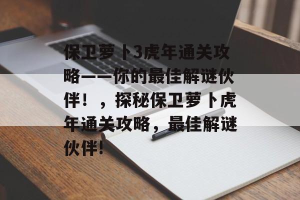 保卫萝卜3虎年通关攻略——你的最佳解谜伙伴!,探秘保卫萝卜虎年通关攻略,最佳解谜伙伴! 保卫萝卜3虎年通关攻略——你的最佳解谜伙伴!,探秘保卫萝卜虎年通关攻略,最佳解谜伙伴!