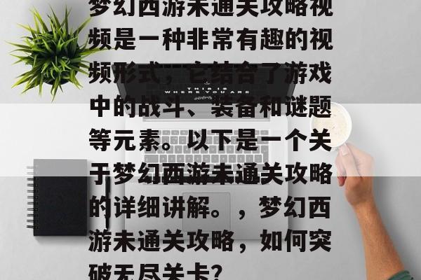 梦幻西游未通关攻略视频是一种非常有趣的视频形式，它结合了游戏中的战斗、装备和谜题等元素。以下是一个关于梦幻西游未通关攻略的详细讲解。，梦幻西游未通关攻略，如何突破无尽关卡？