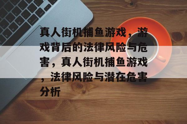 真人街机捕鱼游戏，游戏背后的法律风险与危害，真人街机捕鱼游戏，法律风险与潜在危害分析