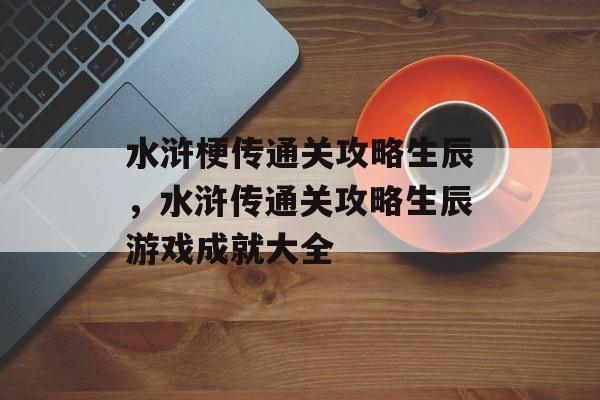 水浒梗传通关攻略生辰,水浒传通关攻略生辰游戏成就大全 水浒梗传通关攻略生辰,水浒传通关攻略生辰游戏成就大全