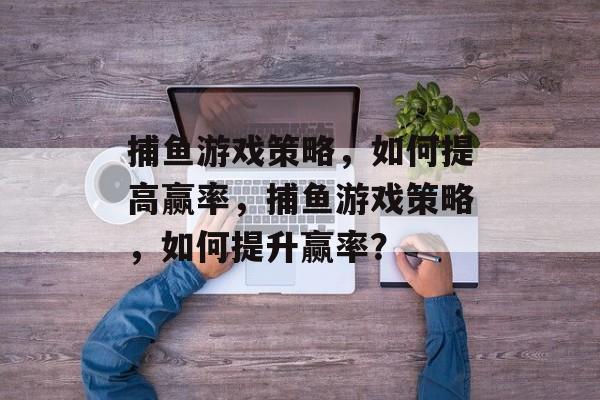 捕鱼游戏策略，如何提高赢率，捕鱼游戏策略，如何提升赢率？