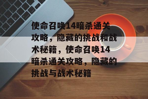 使命召唤14暗杀通关攻略,隐藏的挑战和战术秘籍,使命召唤14暗杀通关攻略,隐藏的挑战与战术秘籍 使命召唤14暗杀通关攻略,隐藏的挑战和战术秘籍,使命召唤14暗杀通关攻略,隐藏的挑战与战术秘籍