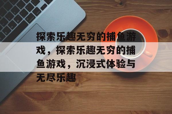 探索乐趣无穷的捕鱼游戏,探索乐趣无穷的捕鱼游戏,沉浸式体验与无尽乐趣 探索乐趣无穷的捕鱼游戏,探索乐趣无穷的捕鱼游戏,沉浸式体验与无尽乐趣