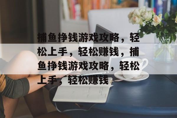 捕鱼挣钱游戏攻略,轻松上手,轻松赚钱,捕鱼挣钱游戏攻略,轻松上手,轻松赚钱 捕鱼挣钱游戏攻略,轻松上手,轻松赚钱,捕鱼挣钱游戏攻略,轻松上手,轻松赚钱