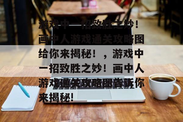 游戏中一招致胜之妙!画中人游戏通关攻略图给你来揭秘!,游戏中一招致胜之妙!画中人游戏通关攻略图告诉你来揭秘! 游戏中一招致胜之妙!画中人游戏通关攻略图给你来揭秘!,游戏中一招致胜之妙!画中人游戏通关攻略图告诉你来揭秘!