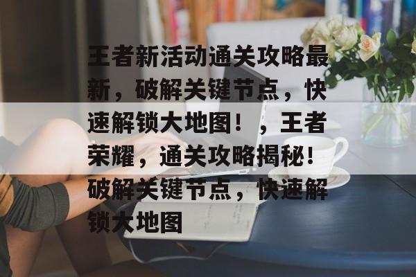 王者新活动通关攻略最新,破解关键节点,快速解锁大地图!,王者荣耀,通关攻略揭秘!破解关键节点,快速解锁大地图 王者新活动通关攻略最新,破解关键节点,快速解锁大地图!,王者荣耀,通关攻略揭秘!破解关键节点,快速解锁大地图