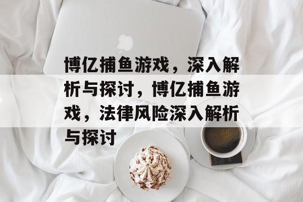 博亿捕鱼游戏,深入解析与探讨,博亿捕鱼游戏,法律风险深入解析与探讨 博亿捕鱼游戏,深入解析与探讨,博亿捕鱼游戏,法律风险深入解析与探讨
