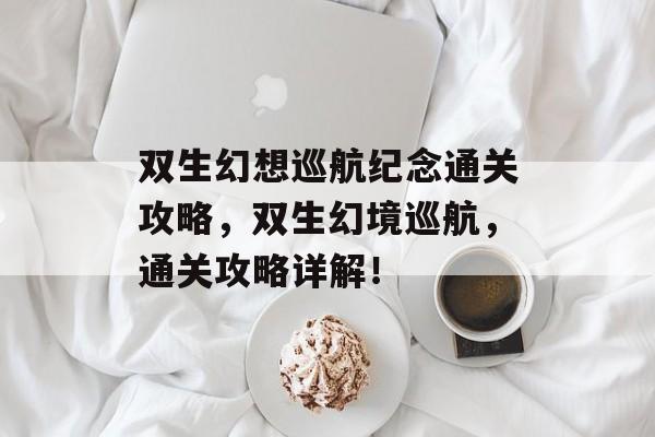 双生幻想巡航纪念通关攻略,双生幻境巡航,通关攻略详解! 双生幻想巡航纪念通关攻略,双生幻境巡航,通关攻略详解!