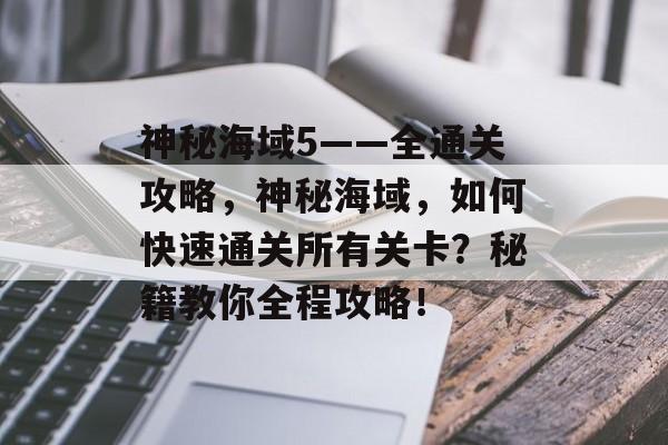 神秘海域5——全通关攻略,神秘海域,如何快速通关所有关卡?秘籍教你全程攻略! 神秘海域5——全通关攻略,神秘海域,如何快速通关所有关卡?秘籍教你全程攻略!