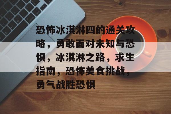 恐怖冰淇淋四的通关攻略,勇敢面对未知与恐惧,冰淇淋之路,求生指南,恐怖美食挑战,勇气战胜恐惧 恐怖冰淇淋四的通关攻略,勇敢面对未知与恐惧,冰淇淋之路,求生指南,恐怖美食挑战,勇气战胜恐惧