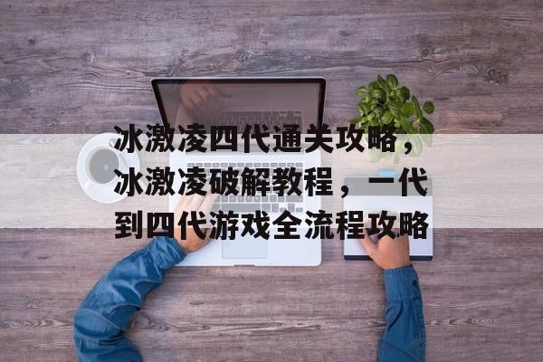 冰激凌四代通关攻略，冰激凌破解教程，一代到四代游戏全流程攻略