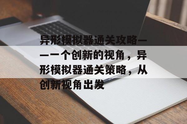 异形模拟器通关攻略——一个创新的视角，异形模拟器通关策略，从创新视角出发