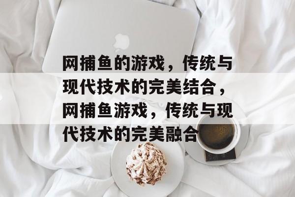 网捕鱼的游戏,传统与现代技术的完美结合,网捕鱼游戏,传统与现代技术的完美融合 网捕鱼的游戏,传统与现代技术的完美结合,网捕鱼游戏,传统与现代技术的完美融合