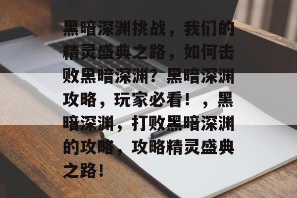 黑暗深渊挑战,我们的精灵盛典之路,如何击败黑暗深渊?黑暗深渊攻略,玩家必看!,黑暗深渊,打败黑暗深渊的攻略,攻略精灵盛典之路! 黑暗深渊挑战,我们的精灵盛典之路,如何击败黑暗深渊?黑暗深渊攻略,玩家必看!,黑暗深渊,打败黑暗深渊的攻略,攻略精灵盛典之路!