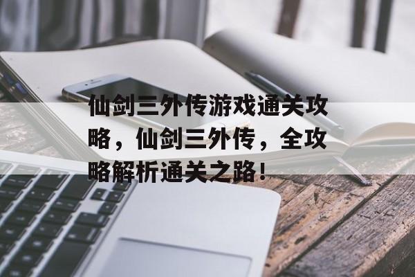 仙剑三外传游戏通关攻略，仙剑三外传，全攻略解析通关之路！