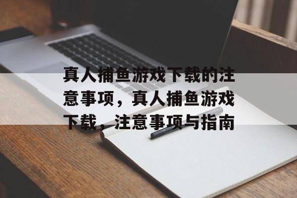 真人捕鱼游戏下载的注意事项，真人捕鱼游戏下载，注意事项与指南
