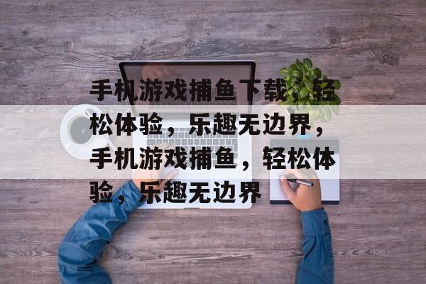 手机游戏捕鱼下载，轻松体验，乐趣无边界，手机游戏捕鱼，轻松体验，乐趣无边界