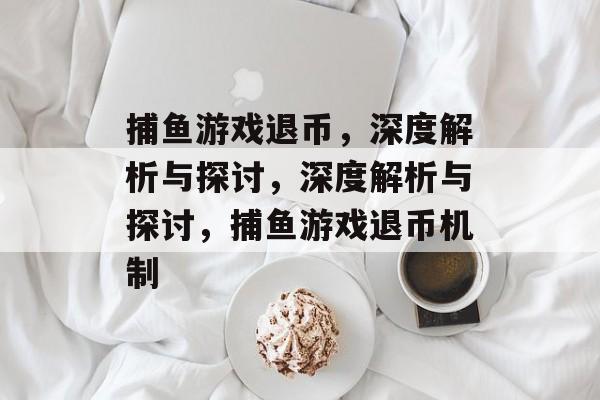 捕鱼游戏退币,深度解析与探讨,深度解析与探讨,捕鱼游戏退币机制 捕鱼游戏退币,深度解析与探讨,深度解析与探讨,捕鱼游戏退币机制