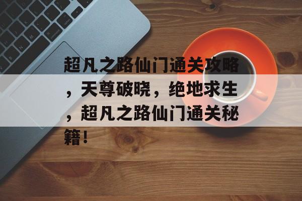 超凡之路仙门通关攻略,天尊破晓,绝地求生,超凡之路仙门通关秘籍! 超凡之路仙门通关攻略,天尊破晓,绝地求生,超凡之路仙门通关秘籍!