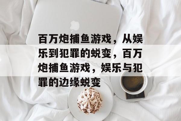 百万炮捕鱼游戏,从娱乐到犯罪的蜕变,百万炮捕鱼游戏,娱乐与犯罪的边缘蜕变 百万炮捕鱼游戏,从娱乐到犯罪的蜕变,百万炮捕鱼游戏,娱乐与犯罪的边缘蜕变