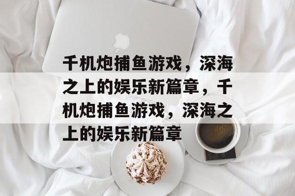千机炮捕鱼游戏,深海之上的娱乐新篇章,千机炮捕鱼游戏,深海之上的娱乐新篇章 千机炮捕鱼游戏,深海之上的娱乐新篇章,千机炮捕鱼游戏,深海之上的娱乐新篇章
