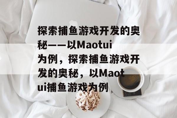 探索捕鱼游戏开发的奥秘——以Maotui为例,探索捕鱼游戏开发的奥秘,以Maotui捕鱼游戏为例 探索捕鱼游戏开发的奥秘——以Maotui为例,探索捕鱼游戏开发的奥秘,以Maotui捕鱼游戏为例