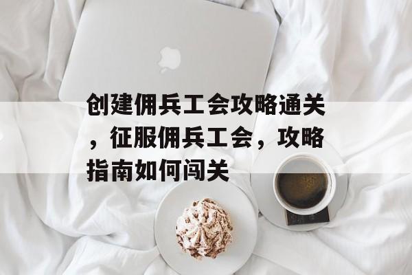 创建佣兵工会攻略通关,征服佣兵工会,攻略指南如何闯关 创建佣兵工会攻略通关,征服佣兵工会,攻略指南如何闯关
