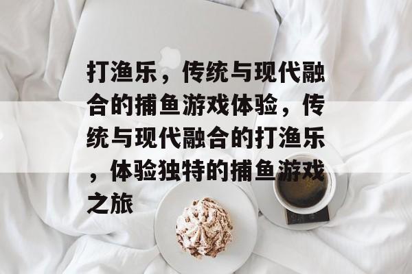打渔乐,传统与现代融合的捕鱼游戏体验,传统与现代融合的打渔乐,体验独特的捕鱼游戏之旅 打渔乐,传统与现代融合的捕鱼游戏体验,传统与现代融合的打渔乐,体验独特的捕鱼游戏之旅