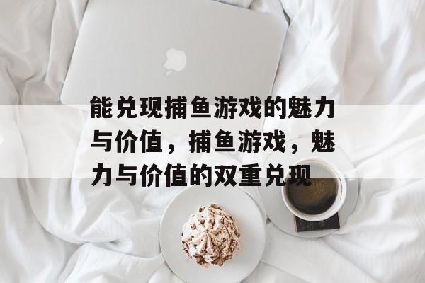 能兑现捕鱼游戏的魅力与价值,捕鱼游戏,魅力与价值的双重兑现 能兑现捕鱼游戏的魅力与价值,捕鱼游戏,魅力与价值的双重兑现