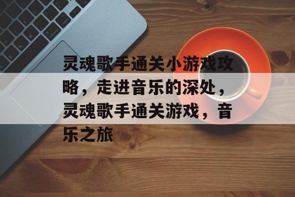 灵魂歌手通关小游戏攻略,走进音乐的深处,灵魂歌手通关游戏,音乐之旅 灵魂歌手通关小游戏攻略,走进音乐的深处,灵魂歌手通关游戏,音乐之旅