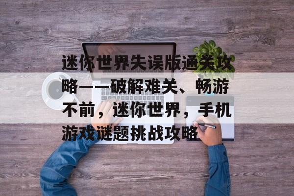 迷你世界失误版通关攻略——破解难关、畅游不前,迷你世界,手机游戏谜题挑战攻略 迷你世界失误版通关攻略——破解难关、畅游不前,迷你世界,手机游戏谜题挑战攻略