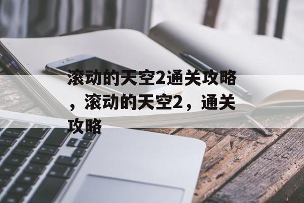 滚动的天空2通关攻略,滚动的天空2,通关攻略 滚动的天空2通关攻略,滚动的天空2,通关攻略