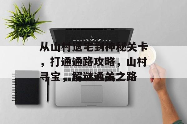 从山村遗宅到神秘关卡,打通通路攻略,山村寻宝,解谜通关之路 从山村遗宅到神秘关卡,打通通路攻略,山村寻宝,解谜通关之路
