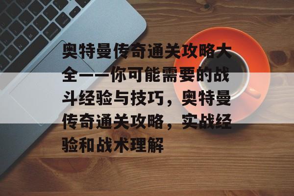 奥特曼传奇通关攻略大全——你可能需要的战斗经验与技巧,奥特曼传奇通关攻略,实战经验和战术理解 奥特曼传奇通关攻略大全——你可能需要的战斗经验与技巧,奥特曼传奇通关攻略,实战经验和战术理解