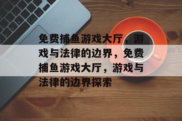 免费捕鱼游戏大厅,游戏与法律的边界,免费捕鱼游戏大厅,游戏与法律的边界探索 免费捕鱼游戏大厅,游戏与法律的边界,免费捕鱼游戏大厅,游戏与法律的边界探索