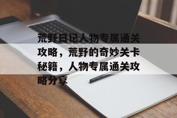 荒野日记人物专属通关攻略,荒野的奇妙关卡秘籍,人物专属通关攻略分享 荒野日记人物专属通关攻略,荒野的奇妙关卡秘籍,人物专属通关攻略分享