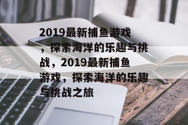 2019最新捕鱼游戏,探索海洋的乐趣与挑战,2019最新捕鱼游戏,探索海洋的乐趣与挑战之旅 2019最新捕鱼游戏,探索海洋的乐趣与挑战,2019最新捕鱼游戏,探索海洋的乐趣与挑战之旅