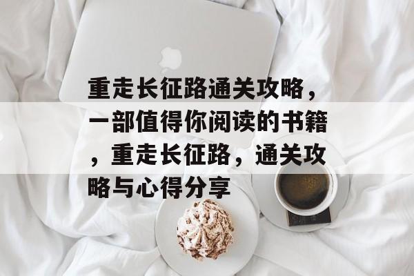 重走长征路通关攻略，一部值得你阅读的书籍，重走长征路，通关攻略与心得分享
