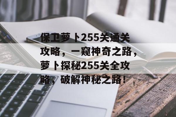 保卫萝卜255关通关攻略,一窥神奇之路,萝卜探秘255关全攻略,破解神秘之路! 保卫萝卜255关通关攻略,一窥神奇之路,萝卜探秘255关全攻略,破解神秘之路!