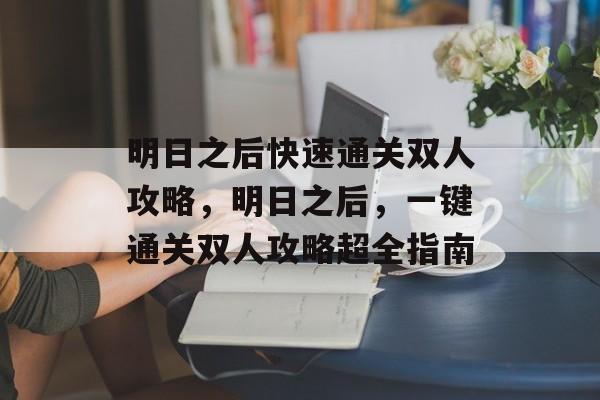 明日之后快速通关双人攻略,明日之后,一键通关双人攻略超全指南 明日之后快速通关双人攻略,明日之后,一键通关双人攻略超全指南