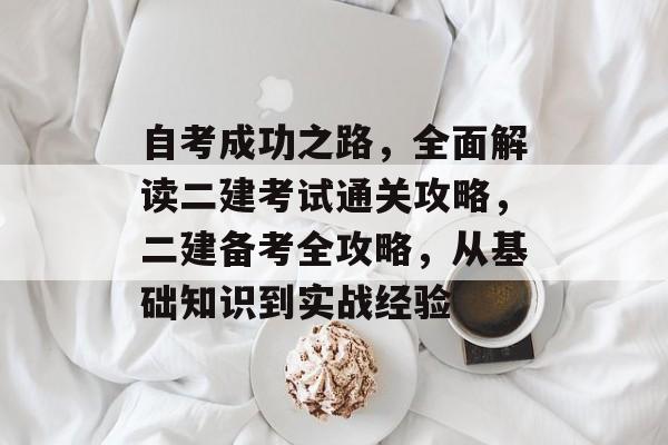自考成功之路，全面解读二建考试通关攻略，二建备考全攻略，从基础知识到实战经验