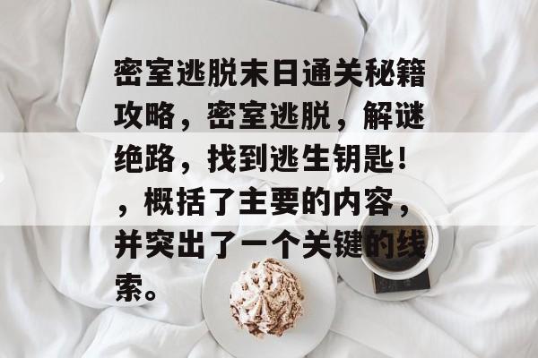 密室逃脱末日通关秘籍攻略，密室逃脱，解谜绝路，找到逃生钥匙！，概括了主要的内容，并突出了一个关键的线索。