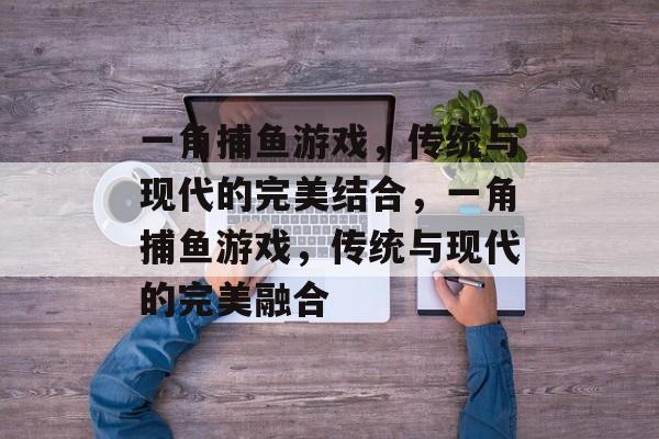 一角捕鱼游戏,传统与现代的完美结合,一角捕鱼游戏,传统与现代的完美融合 一角捕鱼游戏,传统与现代的完美结合,一角捕鱼游戏,传统与现代的完美融合