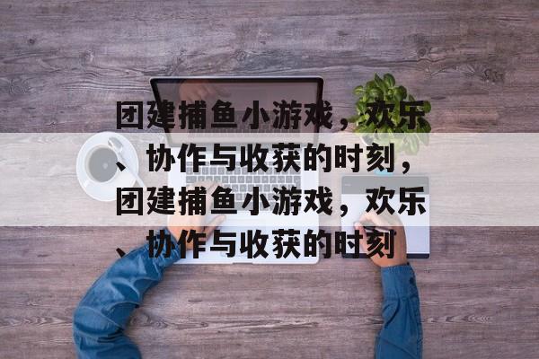 团建捕鱼小游戏,欢乐、协作与收获的时刻,团建捕鱼小游戏,欢乐、协作与收获的时刻 团建捕鱼小游戏,欢乐、协作与收获的时刻,团建捕鱼小游戏,欢乐、协作与收获的时刻