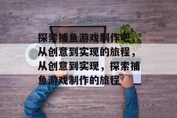 探索捕鱼游戏制作吧,从创意到实现的旅程,从创意到实现,探索捕鱼游戏制作的旅程 探索捕鱼游戏制作吧,从创意到实现的旅程,从创意到实现,探索捕鱼游戏制作的旅程