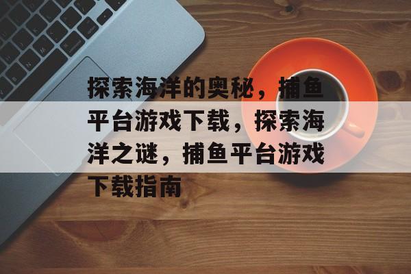 探索海洋的奥秘,捕鱼平台游戏下载,探索海洋之谜,捕鱼平台游戏下载指南 探索海洋的奥秘,捕鱼平台游戏下载,探索海洋之谜,捕鱼平台游戏下载指南